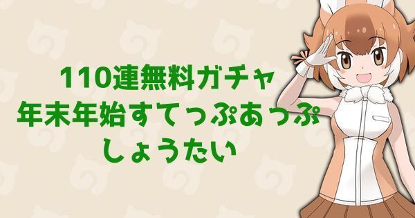 けもフレ3 110連無料ガチャ 年末年始すてっぷあっぷしょうたい情報 けものフレンズ3 けものフレンズ3攻略まとめ Gamerch