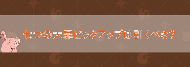 七つの大罪ピックアップは引くべき？