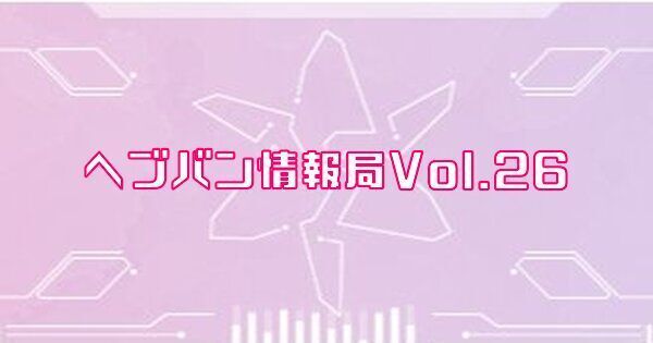ヘブバン情報局Vol.26