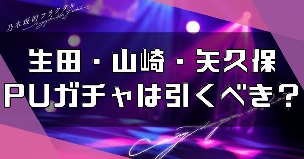 生田・山崎・矢久保PUガチャは引くべき?