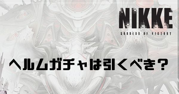 ヘルムガチャは引くべき？