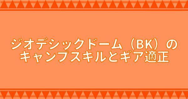 ジオデシックドーム（BK）のキャンプスキルとギア適正