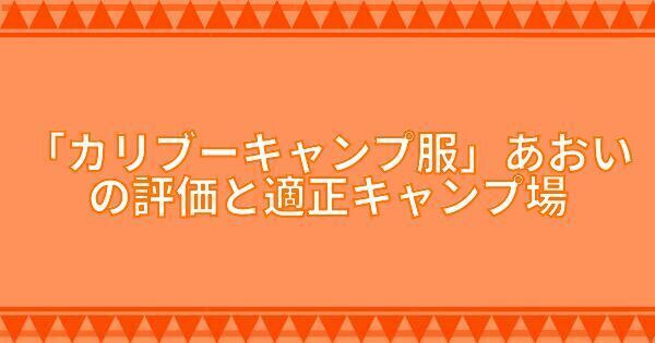 『カリブーキャンプ服』あおいの評価と適正キャンプ場