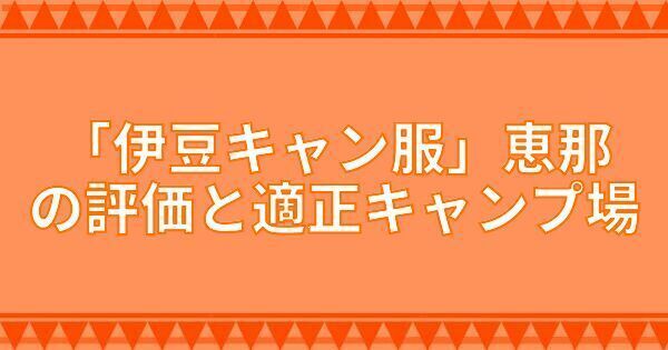 『伊豆キャン服』恵那の評価と適正キャンプ場
