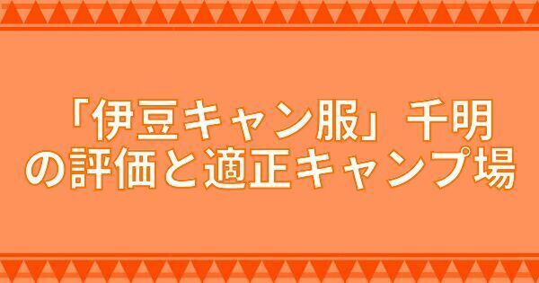 『伊豆キャン服』千明の評価と適正キャンプ場