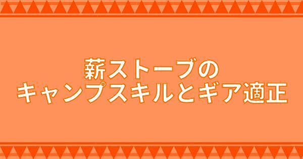薪ストーブのキャンプスキルとギア適正
