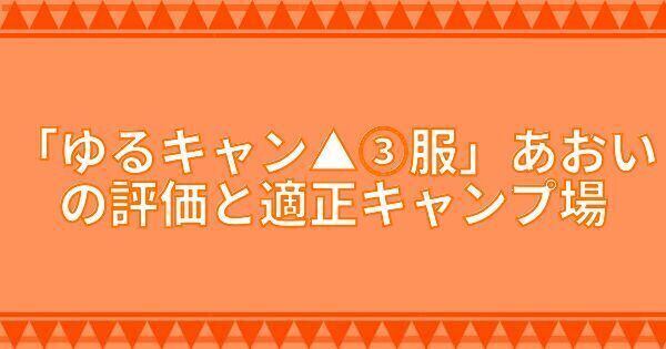 『ゆるキャン△③服』あおいの評価と適正キャンプ場