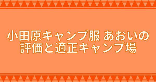『小田原キャンプ服』あおいの評価と適正キャンプ場