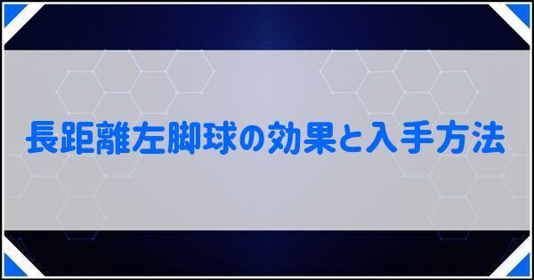 長距離左脚球の効果と入手方法
