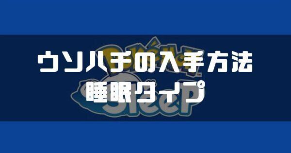 ウソハチの入手方法と睡眠タイプ