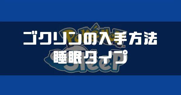 ゴクリンの入手方法と睡眠タイプ