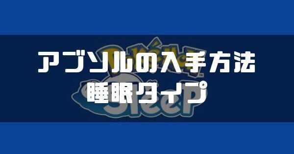 アブソルの入手方法と睡眠タイプ
