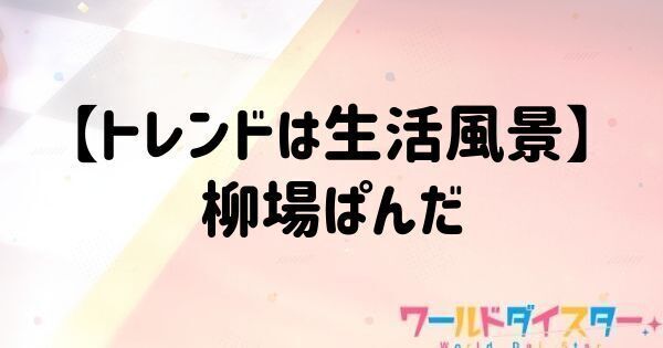 【トレンドは生活風景】柳場ぱんだ