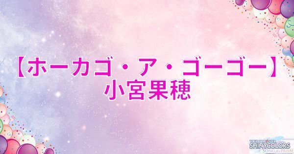 【ホーカゴ・ア・ゴーゴー】小宮果穂の評価とイベント