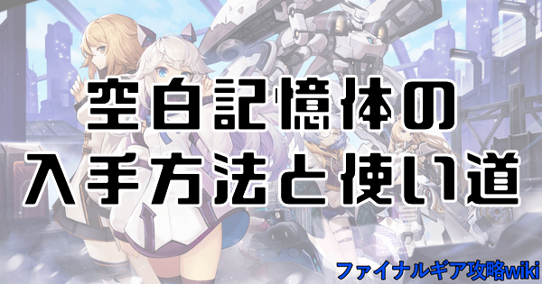 ファイナルギア 空白記憶体の使い道と入手方法 重装戦姫 ファイナルギア攻略wiki Gamerch