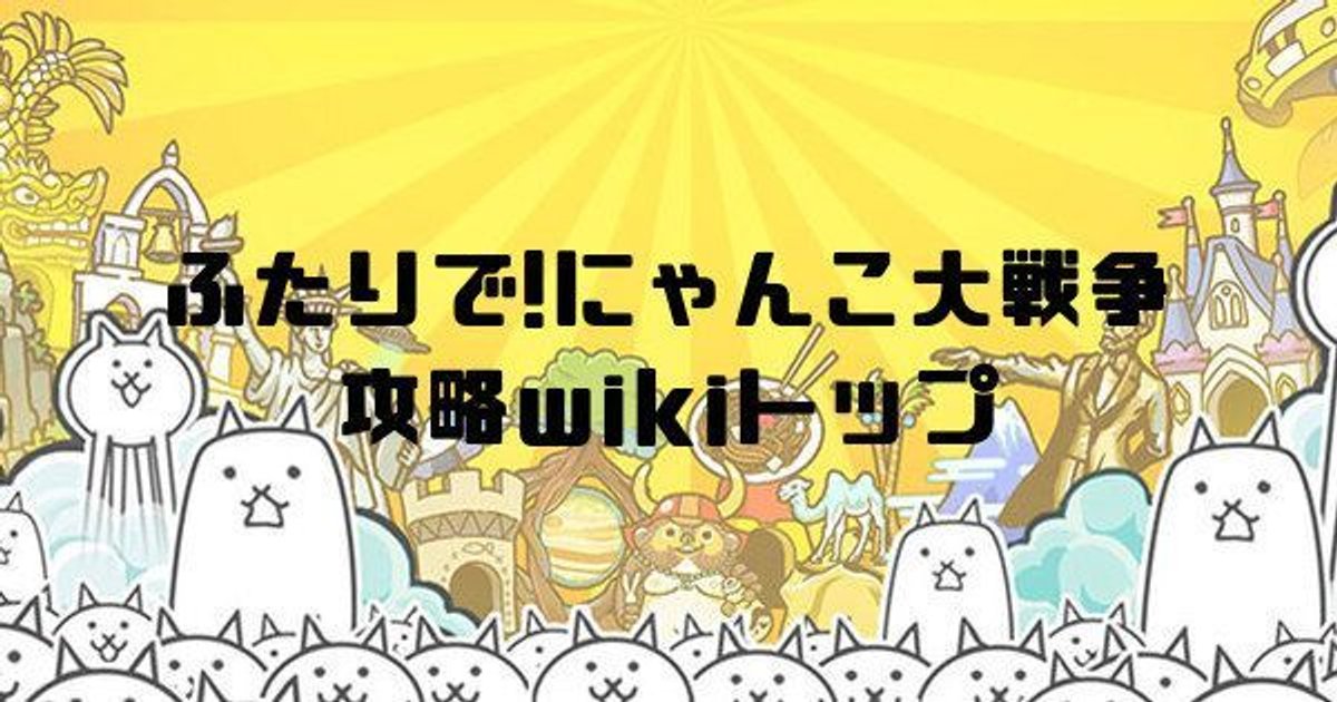 ふたりで にゃんこ大戦争攻略wiki Gamerch