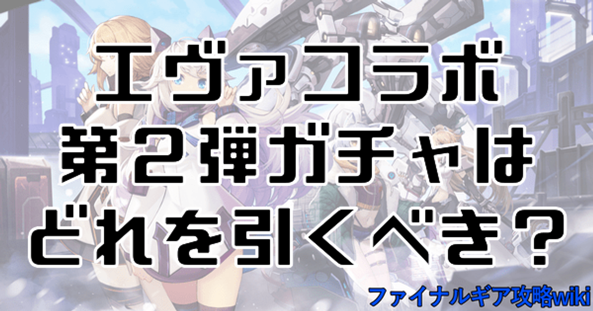 ファイナルギア エヴァコラボガチャ第2弾はどれを引くべき 当たりキャラ評価 重装戦姫 ファイナルギア攻略wiki Gamerch